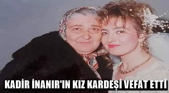 Ünlü oyuncu Kadir İnanır ın kız kardeşi vefat etti VEFATLAR Ordu Gazete