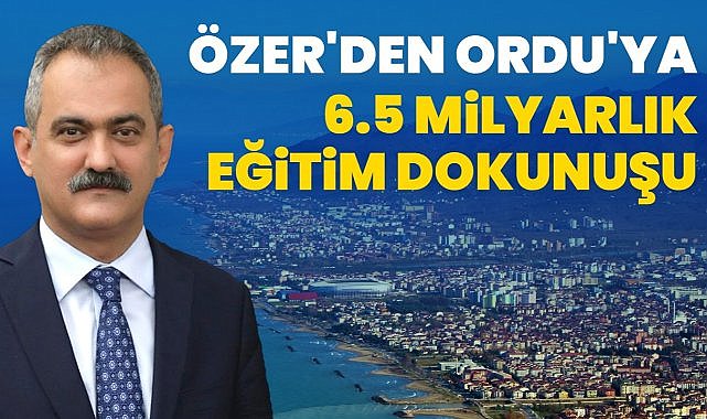 Özer'den Ordu'ya 6.5 Milyar Liralık Eğitim Yatırımı